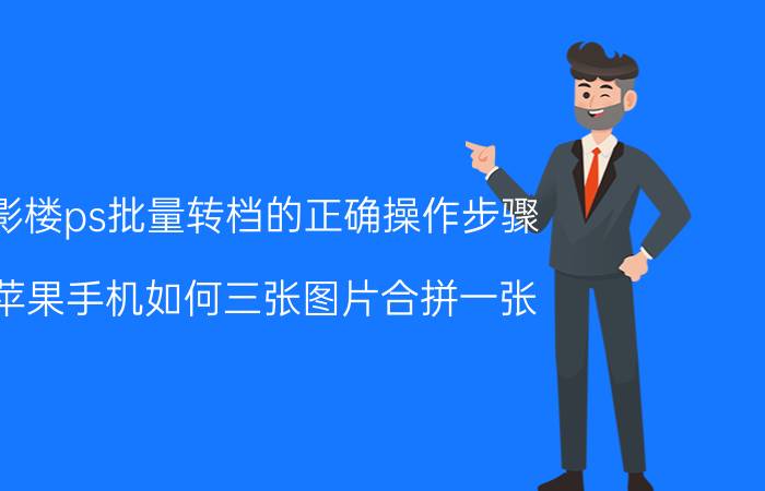 影楼ps批量转档的正确操作步骤 苹果手机如何三张图片合拼一张？